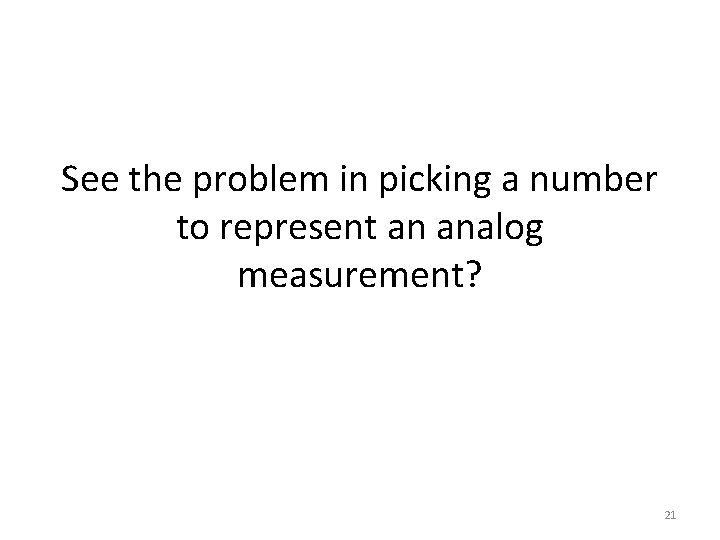 See the problem in picking a number to represent an analog measurement? 21 