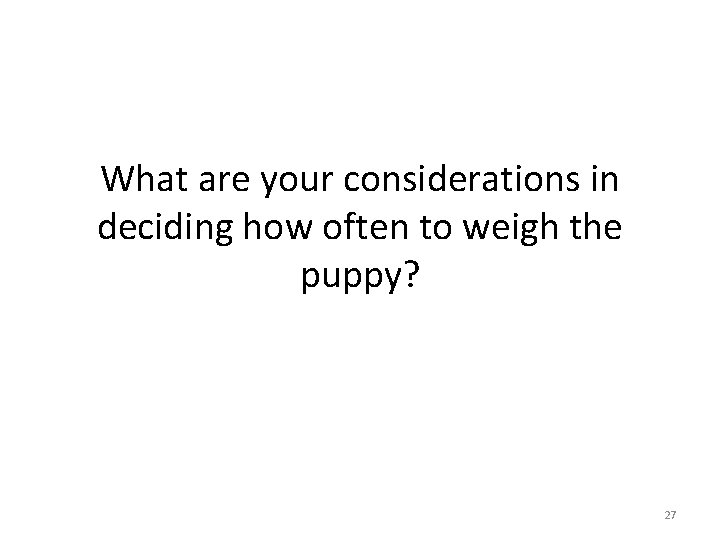 What are your considerations in deciding how often to weigh the puppy? 27 
