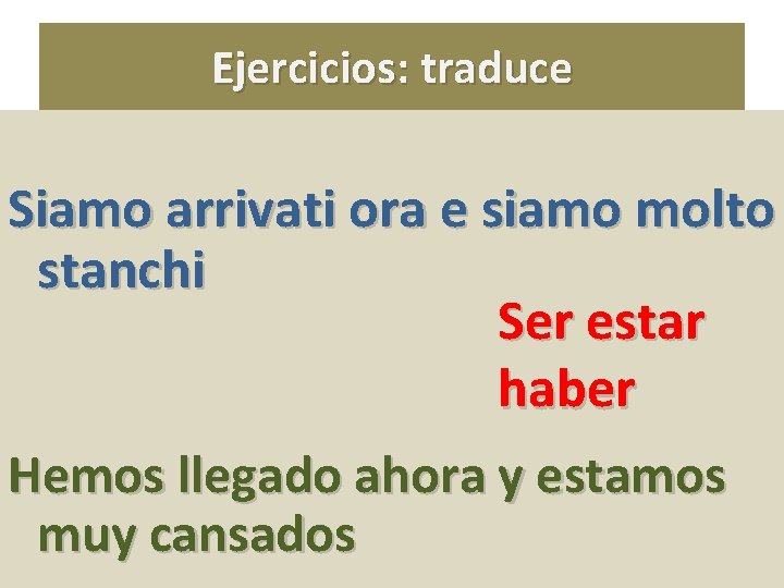 Ejercicios: traduce Siamo arrivati ora e siamo molto stanchi Ser estar haber Hemos llegado