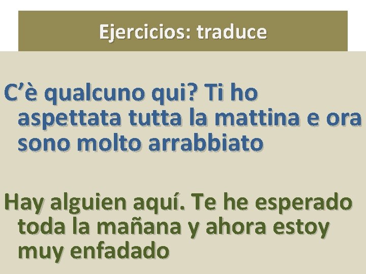 Ejercicios: traduce C’è qualcuno qui? Ti ho aspettata tutta la mattina e ora sono