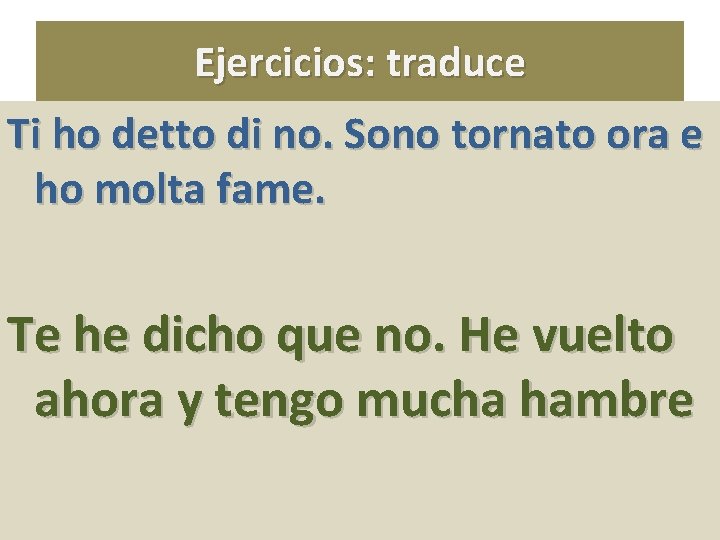 Ejercicios: traduce Ti ho detto di no. Sono tornato ora e ho molta fame.