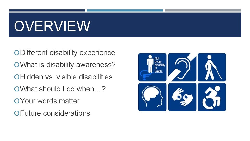 OVERVIEW Different disability experiences What is disability awareness? Hidden vs. visible disabilities What should