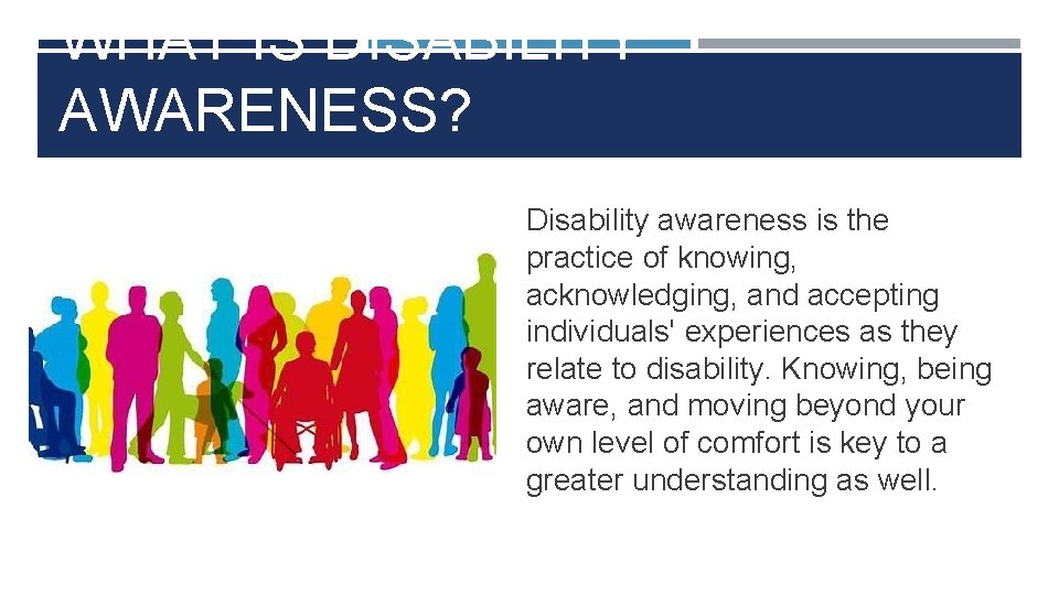 WHAT IS DISABILITY AWARENESS? Disability awareness is the practice of knowing, acknowledging, and accepting