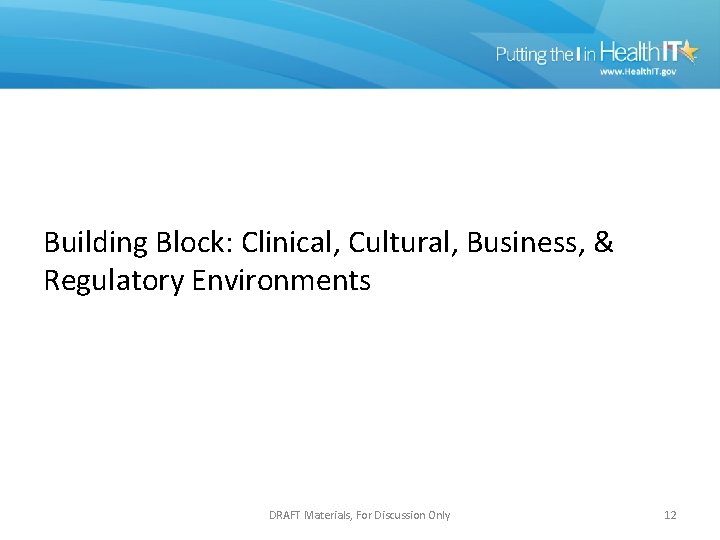 Building Block: Clinical, Cultural, Business, & Regulatory Environments DRAFT Materials, For Discussion Only 12