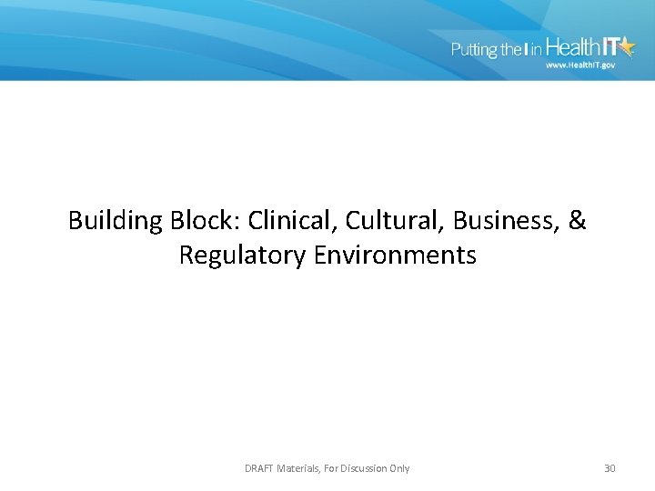 Building Block: Clinical, Cultural, Business, & Regulatory Environments DRAFT Materials, For Discussion Only 30