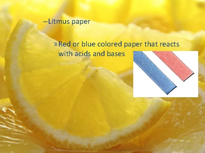 – Litmus paper » Red or blue colored paper that reacts with acids and