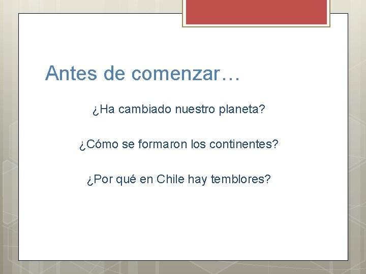 Antes de comenzar… ¿Ha cambiado nuestro planeta? ¿Cómo se formaron los continentes? ¿Por qué