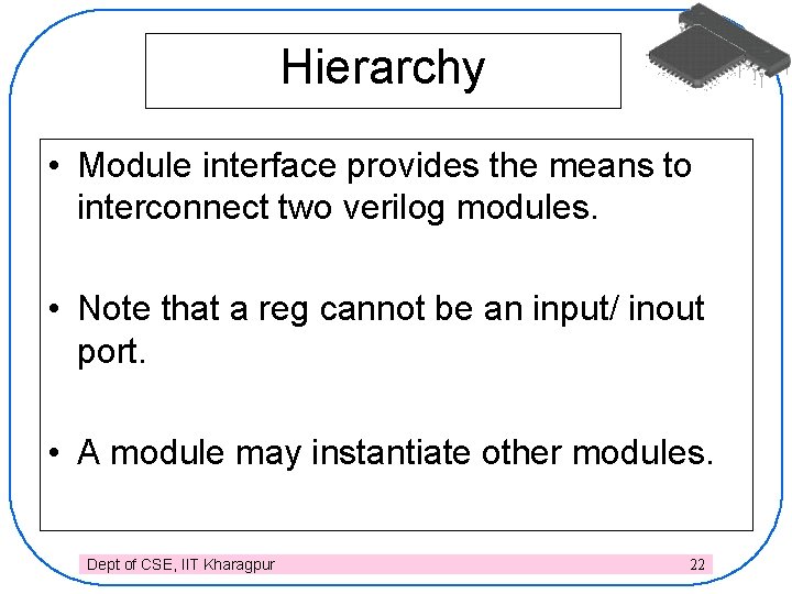 Hierarchy • Module interface provides the means to interconnect two verilog modules. • Note