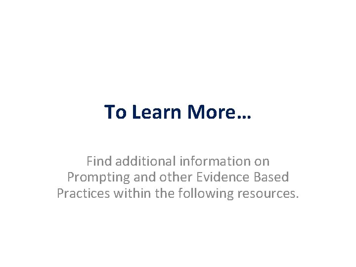 To Learn More… Find additional information on Prompting and other Evidence Based Practices within
