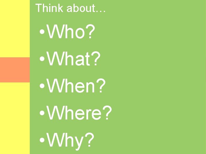 Think about… • Who? • What? • When? • Where? • Why? 
