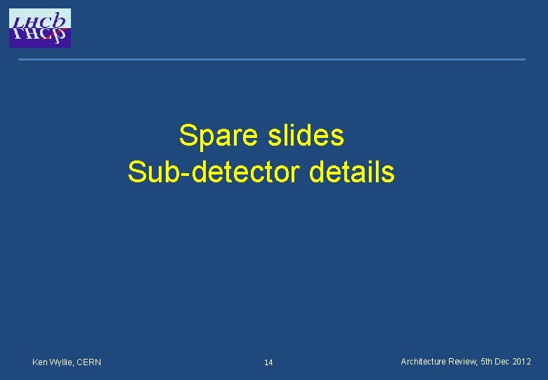 Spare slides Sub-detector details Ken Wyllie, CERN 14 Architecture Review, 5 th Dec 2012