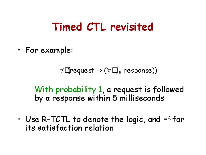 Timed CTL revisited • For example: �(request -> ( � 5 response)) With probability
