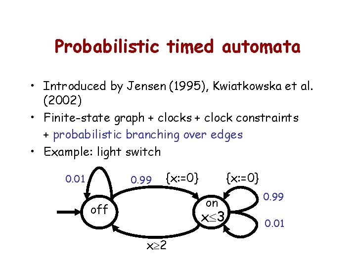Probabilistic timed automata • Introduced by Jensen (1995), Kwiatkowska et al. (2002) • Finite-state