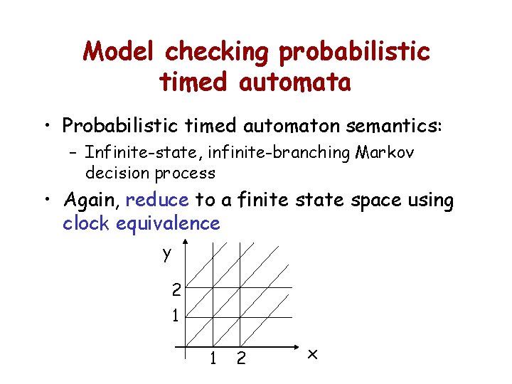 Model checking probabilistic timed automata • Probabilistic timed automaton semantics: – Infinite-state, infinite-branching Markov