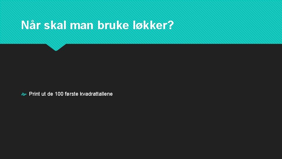 Når skal man bruke løkker? Print ut de 100 første kvadrattallene Når skal man bruke løkker? Print ut de 100 første kvadrattallene
