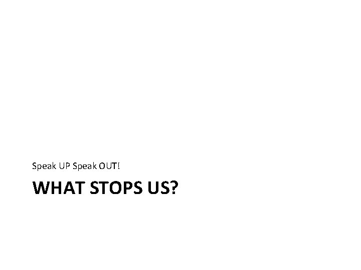 Speak UP Speak OUT! WHAT STOPS US? 