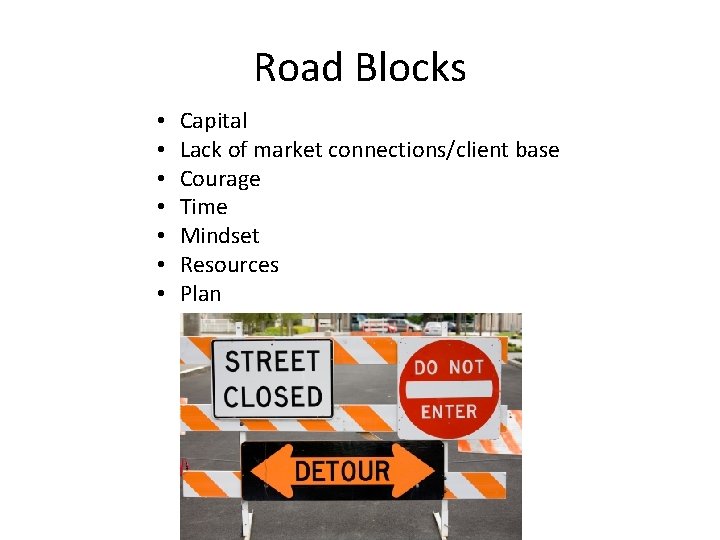 Road Blocks • • Capital Lack of market connections/client base Courage Time Mindset Resources