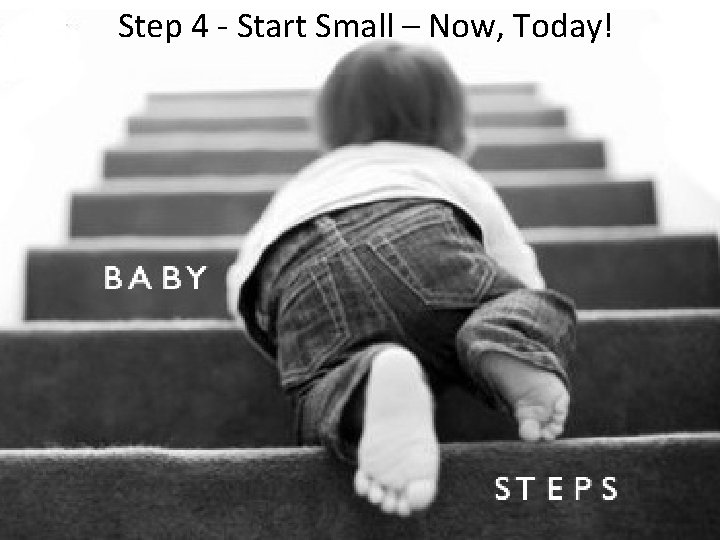 Step 4 - Start Small – Now, Today! 
