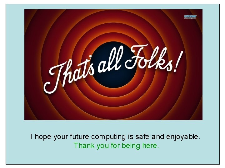 I hope your future computing is safe and enjoyable. Thank you for being here.