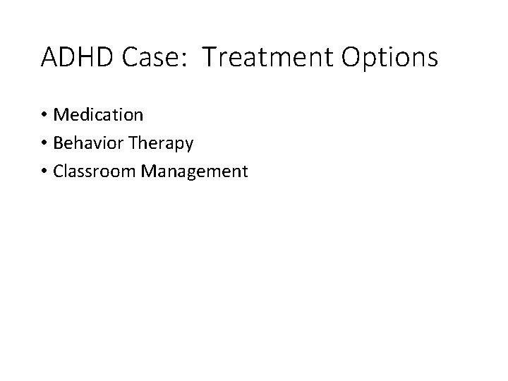 ADHD Case: Treatment Options • Medication • Behavior Therapy • Classroom Management 