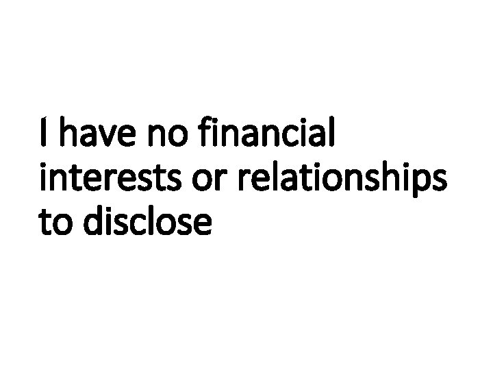 I have no financial interests or relationships to disclose 