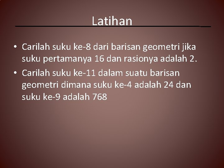 Latihan • Carilah suku ke-8 dari barisan geometri jika suku pertamanya 16 dan rasionya