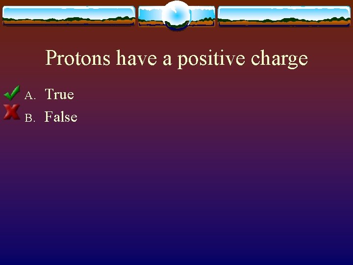 Protons have a positive charge A. B. True False 