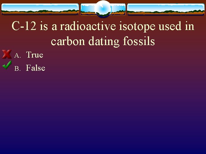 C-12 is a radioactive isotope used in carbon dating fossils A. B. True False
