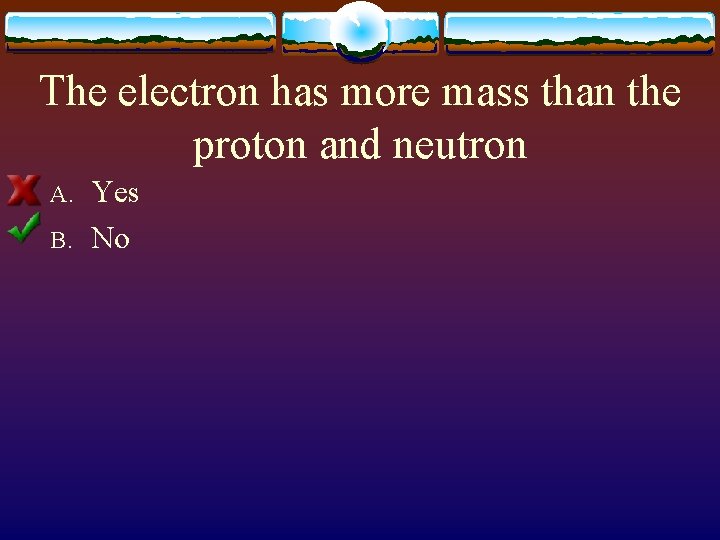 The electron has more mass than the proton and neutron A. B. Yes No