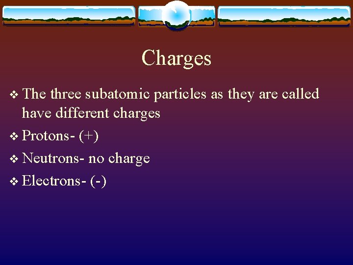 Charges v The three subatomic particles as they are called have different charges v