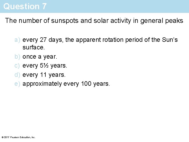 Question 7 The number of sunspots and solar activity in general peaks a) every