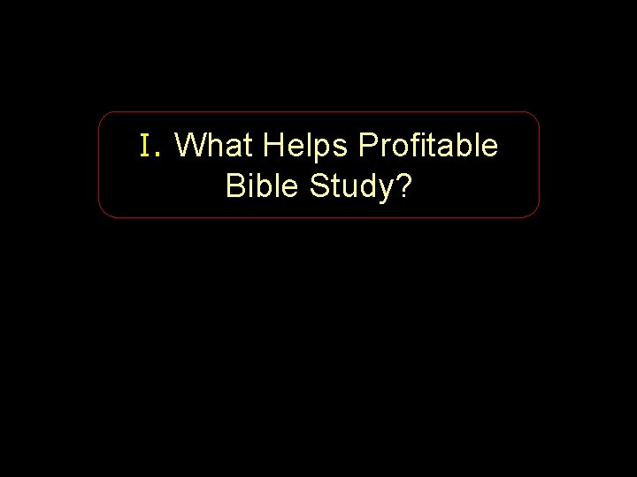 I. What Helps Profitable Bible Study? 