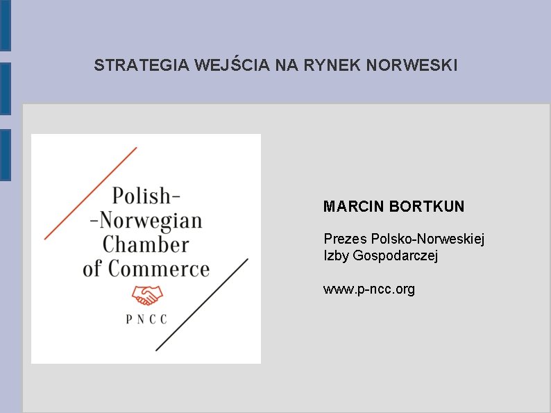 STRATEGIA WEJŚCIA NA RYNEK NORWESKI MARCIN BORTKUN Prezes Polsko-Norweskiej Izby Gospodarczej www. p-ncc. org