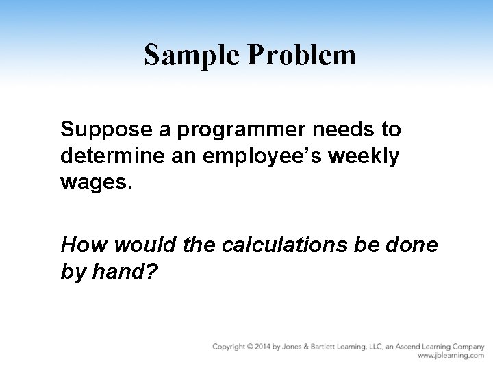 Sample Problem Suppose a programmer needs to determine an employee’s weekly wages. How would