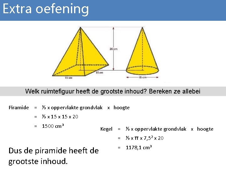 Extra oefening Welk ruimtefiguur heeft de grootste inhoud? Bereken ze allebei Piramide = ⅓