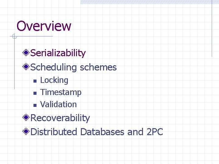 Overview Serializability Scheduling schemes n n n Locking Timestamp Validation Recoverability Distributed Databases and