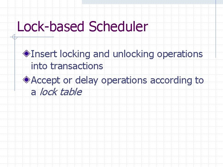 Lock-based Scheduler Insert locking and unlocking operations into transactions Accept or delay operations according