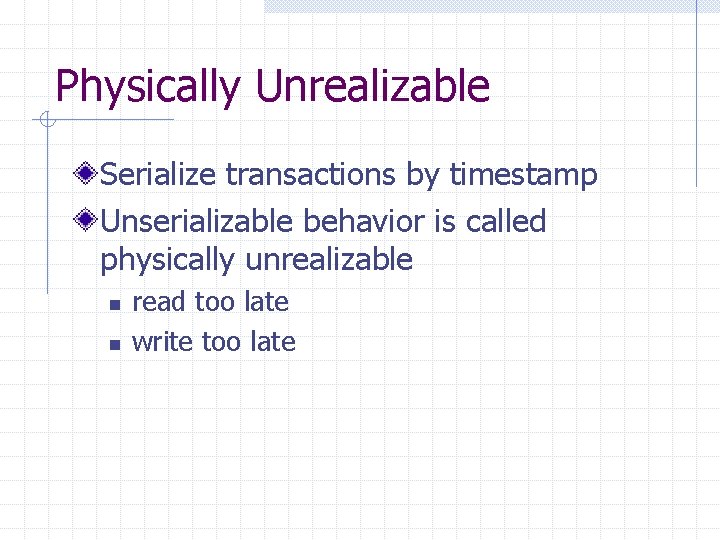 Physically Unrealizable Serialize transactions by timestamp Unserializable behavior is called physically unrealizable n n