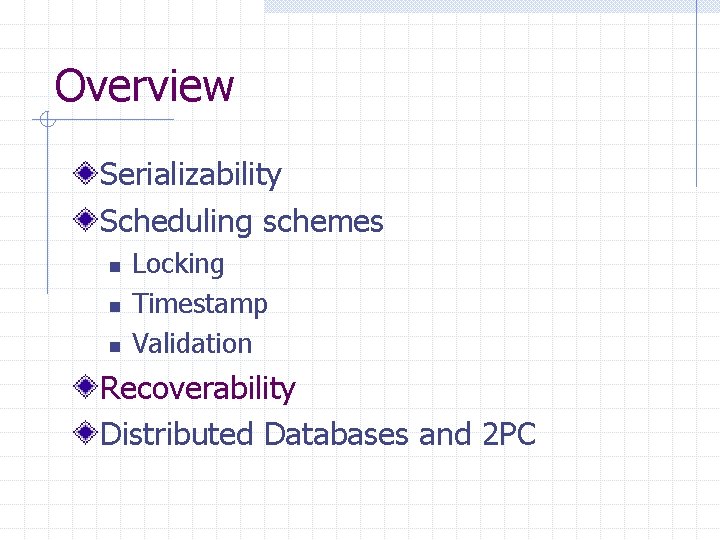 Overview Serializability Scheduling schemes n n n Locking Timestamp Validation Recoverability Distributed Databases and