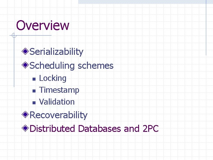 Overview Serializability Scheduling schemes n n n Locking Timestamp Validation Recoverability Distributed Databases and