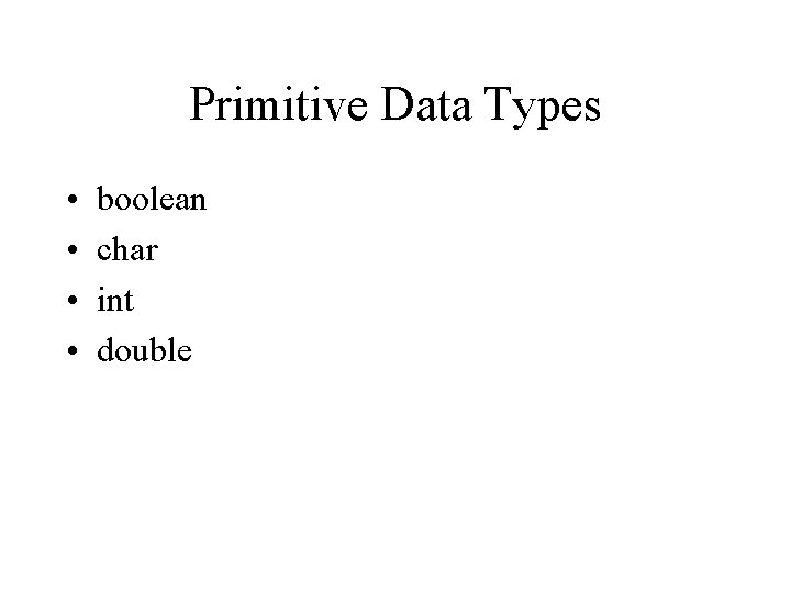 Primitive Data Types • • boolean char int double 