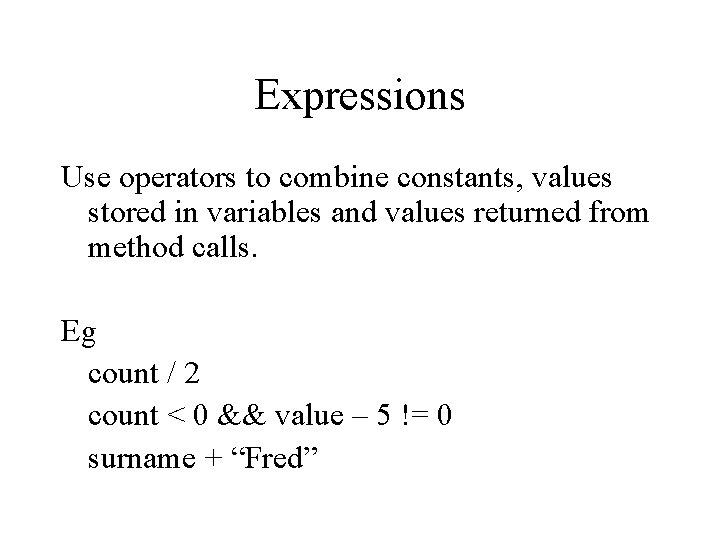 Expressions Use operators to combine constants, values stored in variables and values returned from
