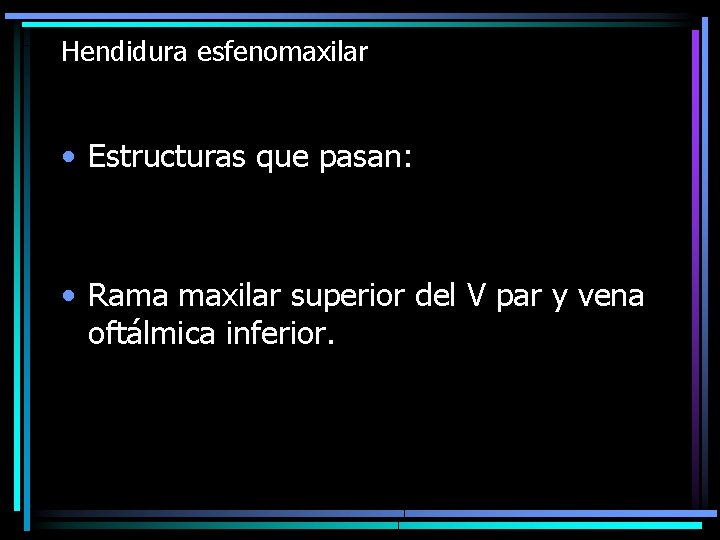 Hendidura esfenomaxilar • Estructuras que pasan: • Rama maxilar superior del V par y