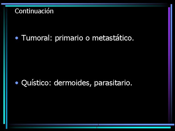 Continuación • Tumoral: primario o metastático. • Quístico: dermoides, parasitario. 