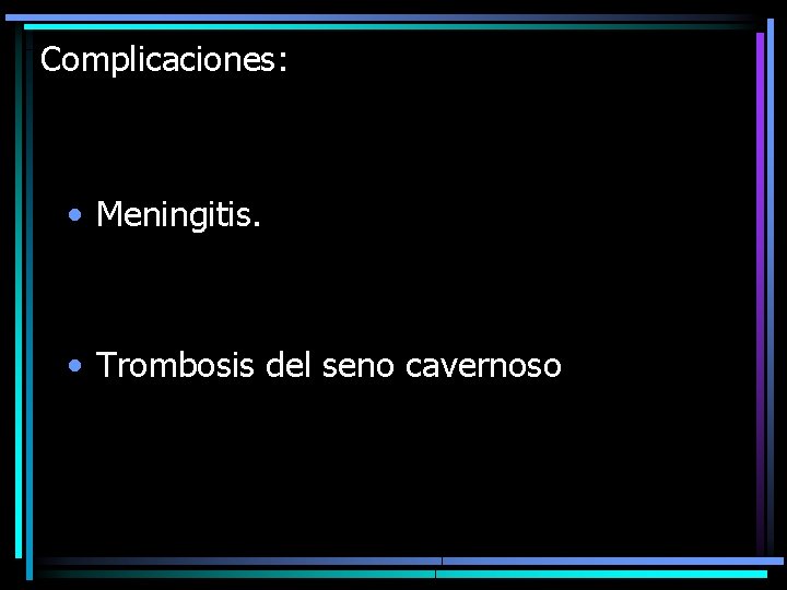 Complicaciones: • Meningitis. • Trombosis del seno cavernoso 