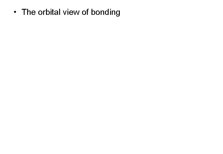 • The orbital view of bonding • The orbital view of bonding