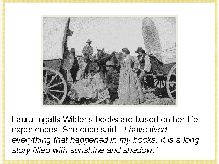 Laura Ingalls Wilder’s books are based on her life experiences. She once said, “I