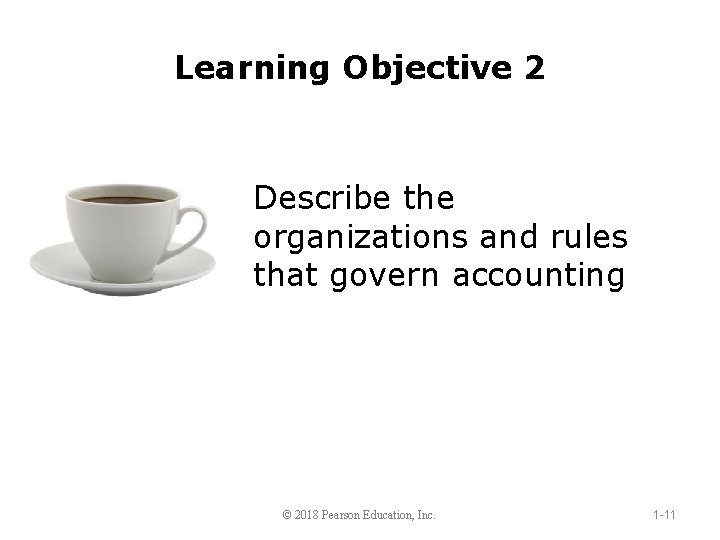 Learning Objective 2 Describe the organizations and rules that govern accounting © 2018 Pearson