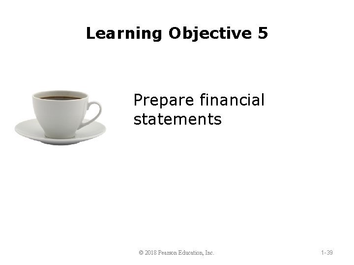 Learning Objective 5 Prepare financial statements © 2018 Pearson Education, Inc. 1 -39 