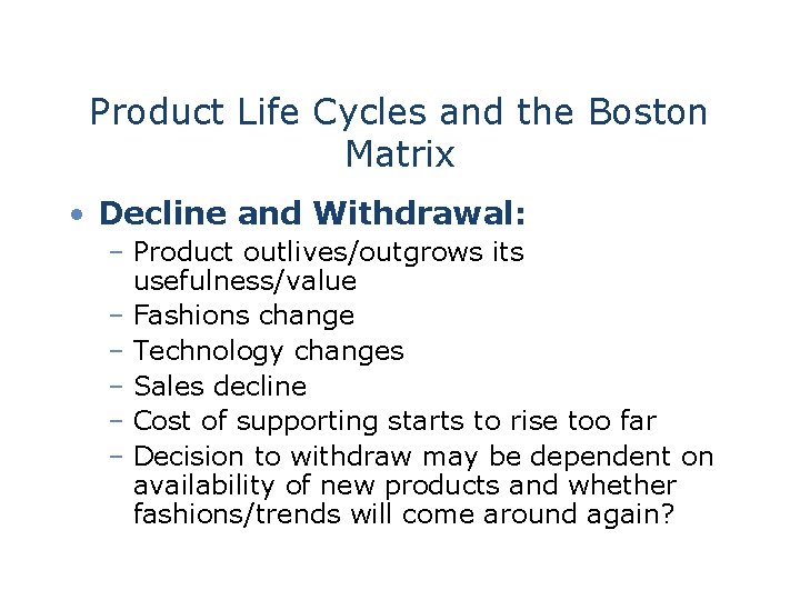 Product Life Cycles and the Boston Matrix • Decline and Withdrawal: – Product outlives/outgrows
